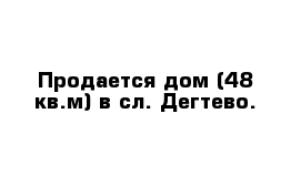Продается дом (48 кв.м) в сл. Дегтево.